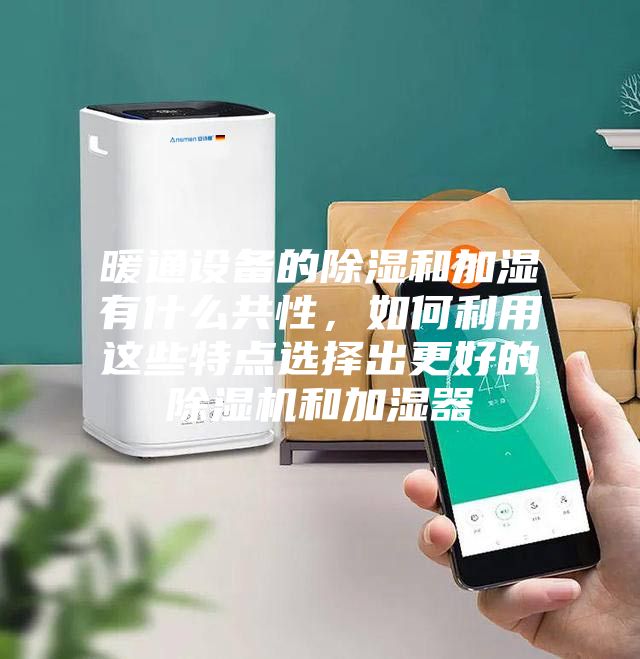 暖通設備的除濕和加濕有什么共性，如何利用這些特點選擇出更好的除濕機和加濕器