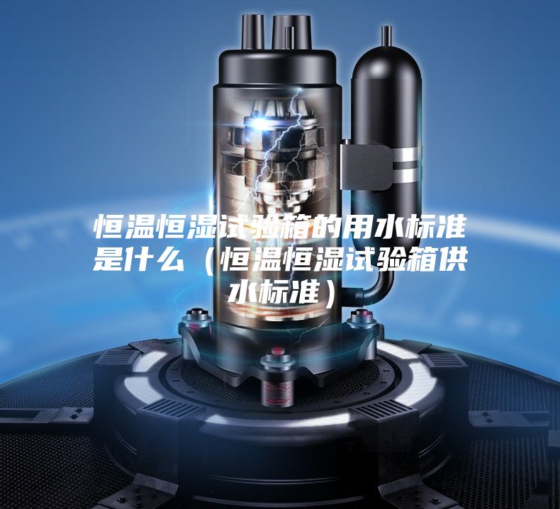 恒溫恒濕試驗(yàn)箱的用水標(biāo)準(zhǔn)是什么(恒溫恒濕試驗(yàn)箱供水標(biāo)準(zhǔn))