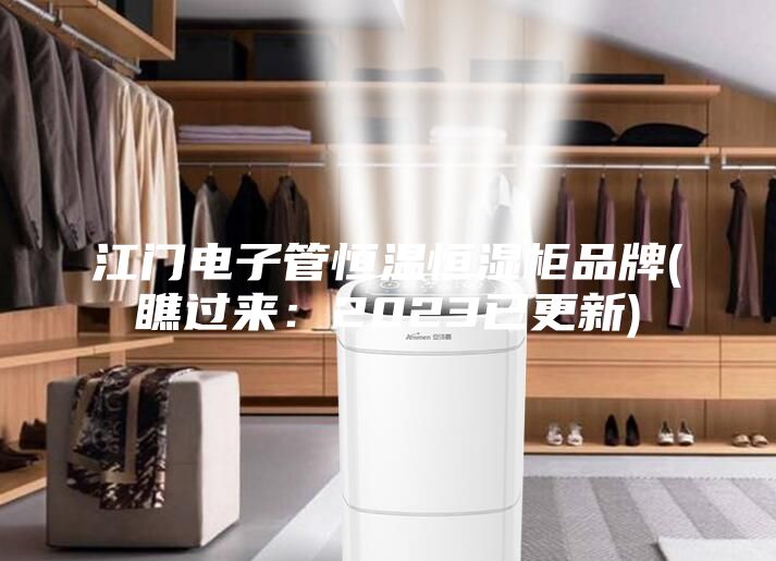 江門(mén)電子管恒溫恒濕柜品牌(瞧過(guò)來(lái)：2023已更新)