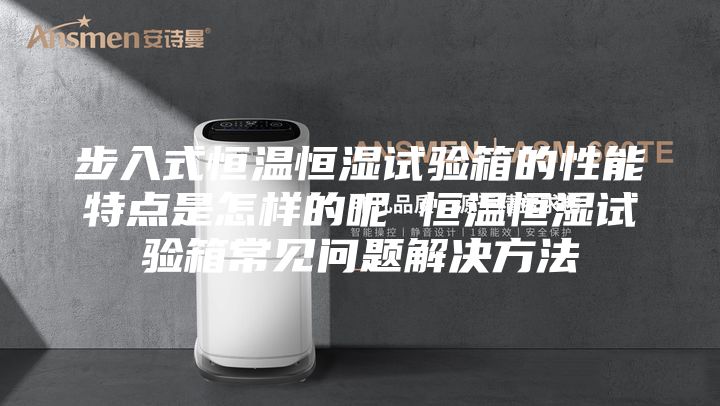 步入式恒溫恒濕試驗(yàn)箱的性能特點(diǎn)是怎樣的呢 恒溫恒濕試驗(yàn)箱常見問題解決方法