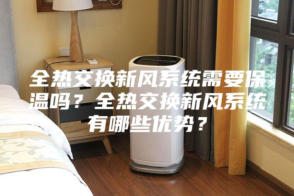 全熱交換新風系統需要保溫嗎？全熱交換新風系統有哪些優勢？