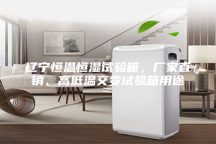 遼寧恒溫恒濕試驗箱,廠家直銷、高低溫交變試驗箱用途