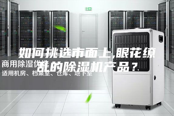 如何挑選市面上,眼花繚亂的除濕機(jī)產(chǎn)品?