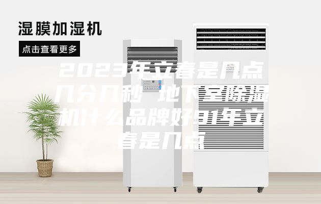 2023年立春是幾點(diǎn)幾分幾秒 地下室除濕機(jī)什么品牌好91年立春是幾點(diǎn)