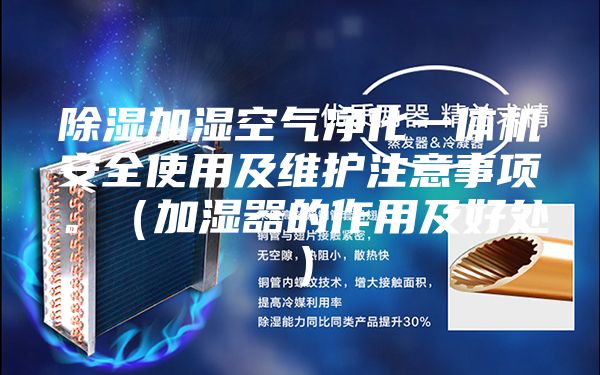 除濕加濕空氣凈化一體機安全使用及維護注意事項。（加濕器的作用及好處）