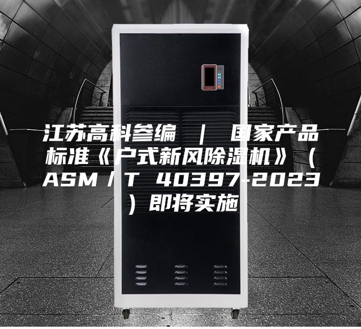 江蘇高科參編 | 國(guó)家產(chǎn)品標(biāo)準(zhǔn)《戶式新風(fēng)除濕機(jī)》(ASM/T 40397-2023)即將實(shí)施
