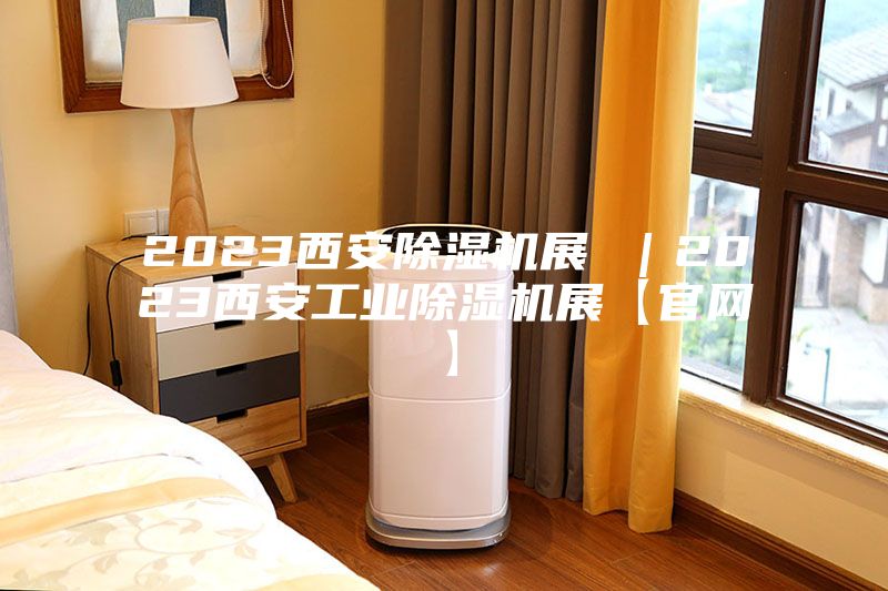 2023西安除濕機展 |2023西安工業除濕機展【官網】