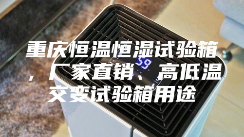 重慶恒溫恒濕試驗箱，廠家直銷、高低溫交變試驗箱用途