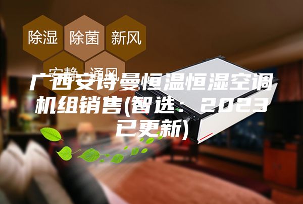 廣西安詩曼恒溫恒濕空調(diào)機(jī)組銷售(智選：2023已更新)