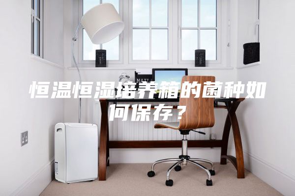 恒溫恒濕培養(yǎng)箱的菌種如何保存？