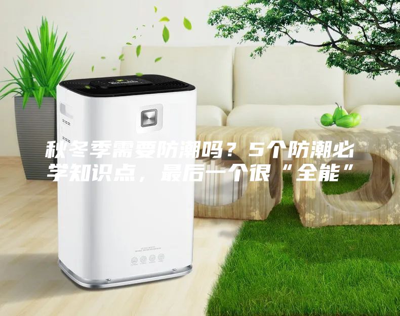 秋冬季需要防潮嗎？5個防潮必學知識點，最后一個很“全能”