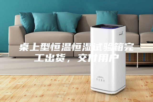 桌上型恒溫恒濕試驗(yàn)箱完工出貨，交付用戶(hù)