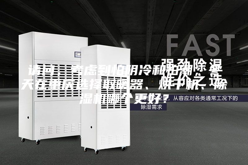 請問，考慮到怕陰冷和怕潮，冬天在重慶選擇取暖器、烘干機、除濕機哪個更好？