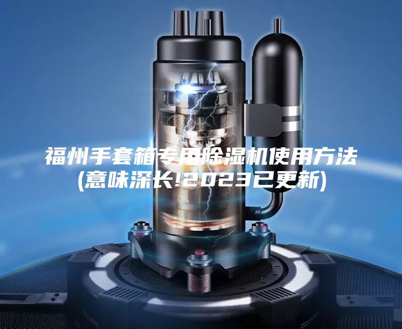 福州手套箱專用除濕機(jī)使用方法(意味深長(zhǎng)!2023已更新)