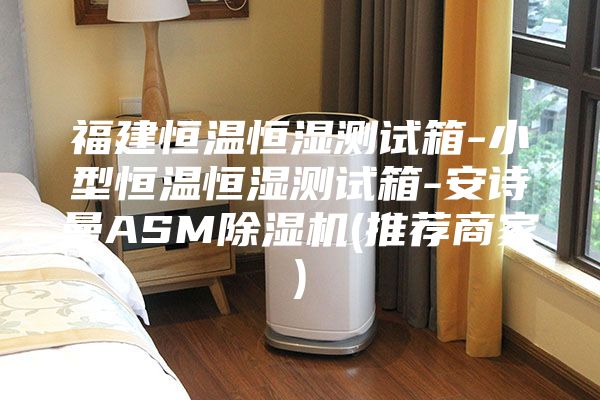 福建恒溫恒濕測(cè)試箱-小型恒溫恒濕測(cè)試箱-安詩(shī)曼ASM除濕機(jī)(推薦商家)