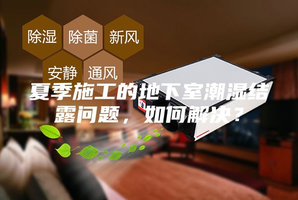 夏季施工的地下室潮濕結(jié)露問題，如何解決？