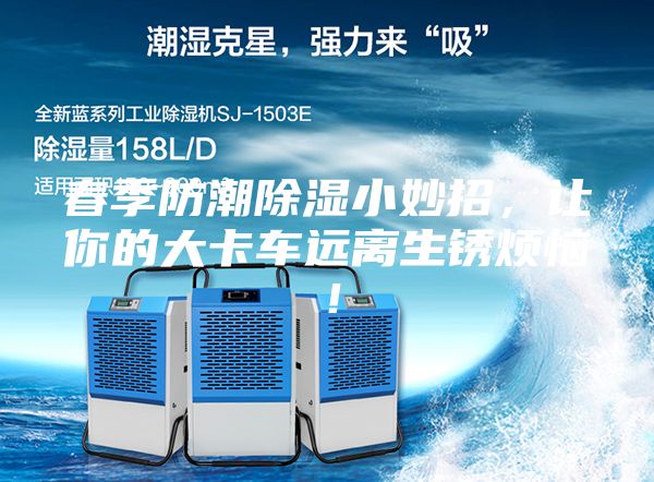 春季防潮除濕小妙招，讓你的大卡車遠(yuǎn)離生銹煩惱！