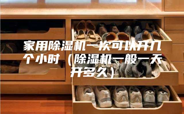 家用除濕機一次可以開幾個小時(除濕機一般一天開多久)