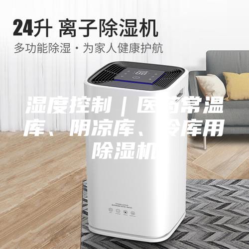 濕度控制｜醫(yī)藥常溫庫(kù)、陰涼庫(kù)、冷庫(kù)用除濕機(jī)