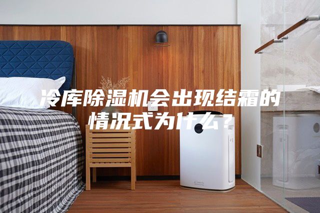 冷庫除濕機會出現(xiàn)結霜的情況式為什么？