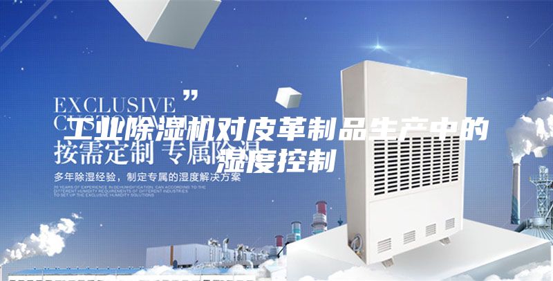 工業除濕機對皮革制品生產中的濕度控制