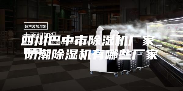 四川巴中市除濕機廠家_防潮除濕機有哪些廠家