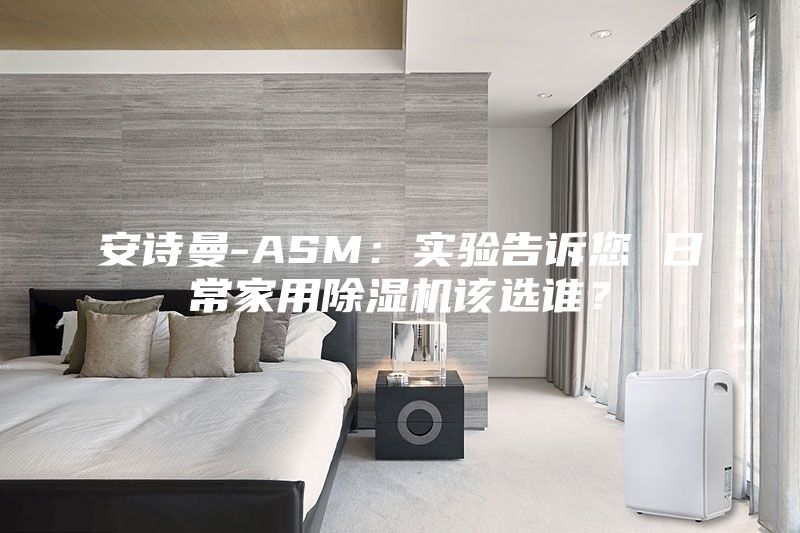 安詩曼-ASM：實驗告訴您 日常家用除濕機該選誰？