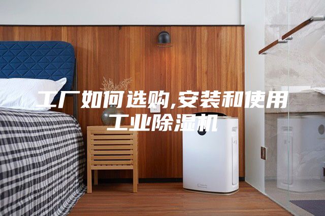 工廠如何選購(gòu),安裝和使用工業(yè)除濕機(jī)