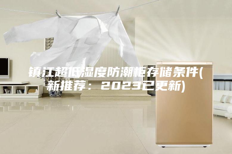 鎮江超低濕度防潮柜存儲條件(新推薦：2023已更新)