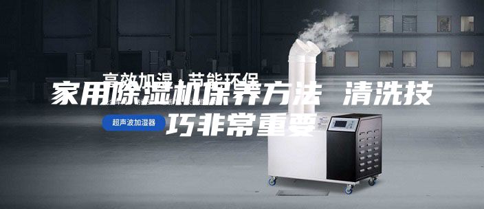 家用除濕機(jī)保養(yǎng)方法 清洗技巧非常重要