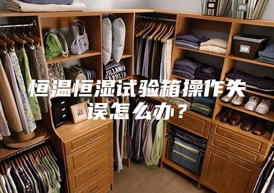 恒溫恒濕試驗(yàn)箱操作失誤怎么辦？