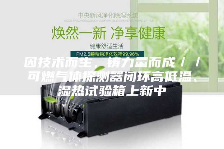 因技術(shù)而生,鑄力量而成//可燃氣體探測器閉環(huán)高低溫、濕熱試驗箱上新中