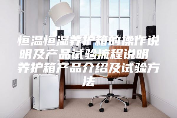 恒溫恒濕養(yǎng)護(hù)箱的操作說明及產(chǎn)品試驗(yàn)流程說明 養(yǎng)護(hù)箱產(chǎn)品介紹及試驗(yàn)方法