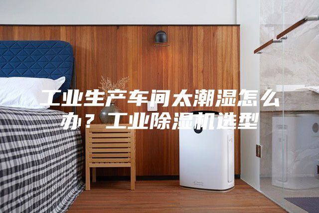 工業(yè)生產(chǎn)車間太潮濕怎么辦？工業(yè)除濕機(jī)選型