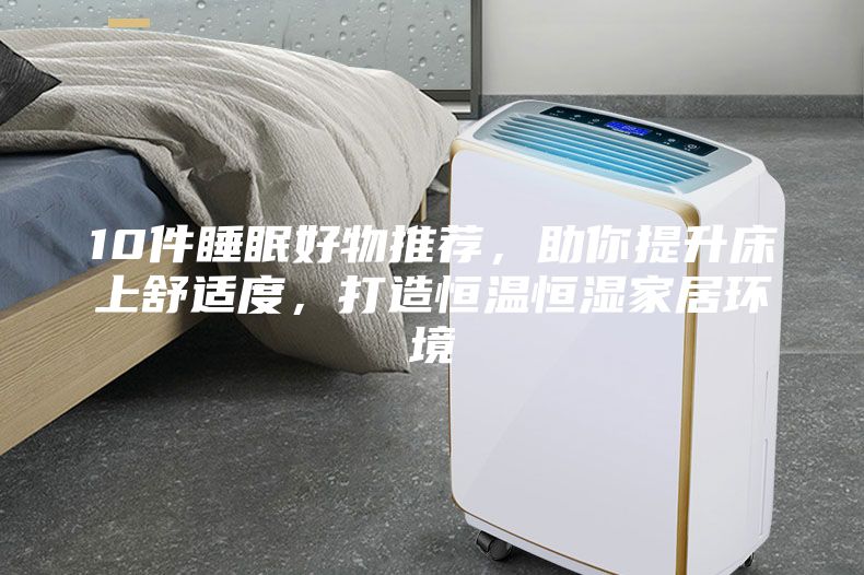 10件睡眠好物推薦,助你提升床上舒適度,打造恒溫恒濕家居環境