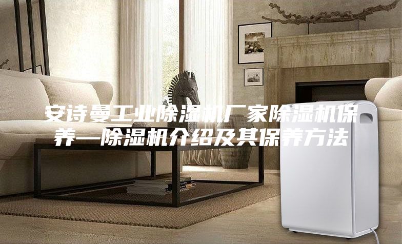安詩曼工業(yè)除濕機(jī)廠家除濕機(jī)保養(yǎng)—除濕機(jī)介紹及其保養(yǎng)方法
