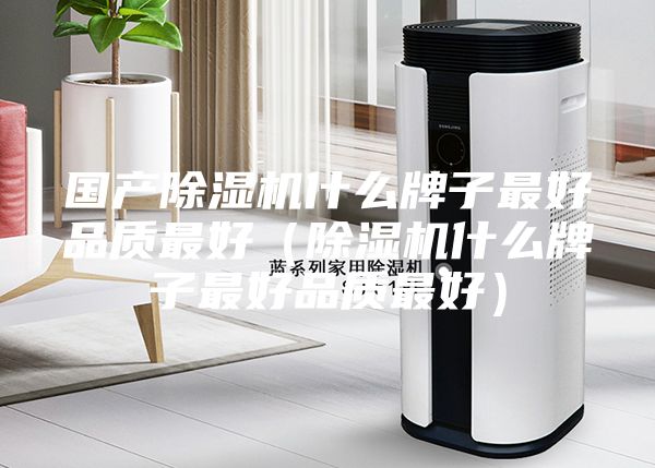國產(chǎn)除濕機(jī)什么牌子最好品質(zhì)最好(除濕機(jī)什么牌子最好品質(zhì)最好)