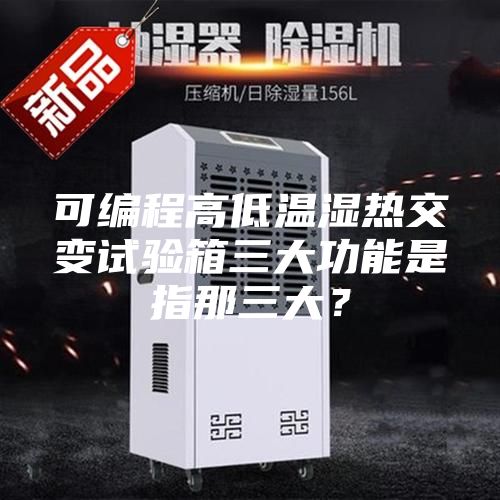 可編程高低溫濕熱交變試驗箱三大功能是指那三大？