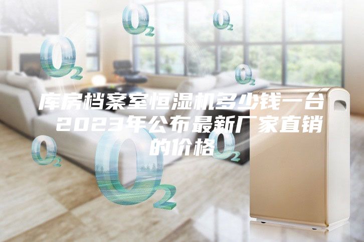 庫(kù)房檔案室恒濕機(jī)多少錢(qián)一臺(tái) 2023年公布最新廠家直銷(xiāo)的價(jià)格