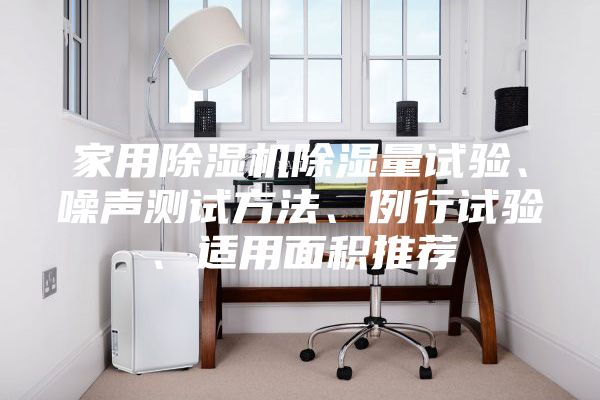 家用除濕機除濕量試驗、噪聲測試方法、例行試驗、適用面積推薦