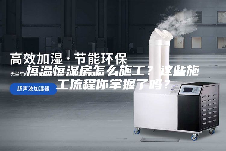 恒溫恒濕房怎么施工?這些施工流程你掌握了嗎?