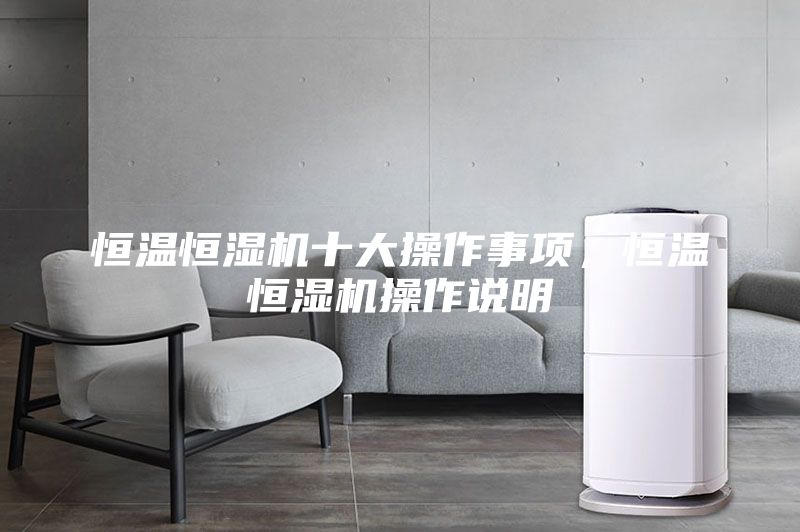 恒溫恒濕機十大操作事項，恒溫恒濕機操作說明