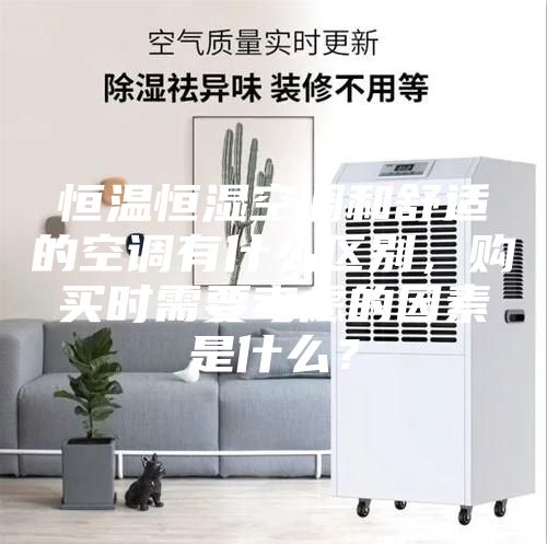 恒溫恒濕空調和舒適的空調有什么區別，購買時需要考慮的因素是什么？