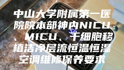 中山大學附屬第一醫院院本部神內NICU、MICU、干細胞移植潔凈層流恒溫恒濕空調維修保養要求