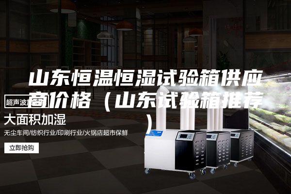 山東恒溫恒濕試驗箱供應商價格(山東試驗箱推薦)