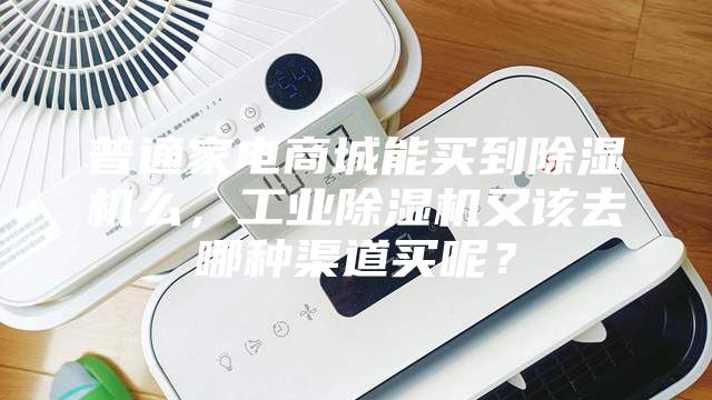 普通家電商城能買到除濕機么，工業(yè)除濕機又該去哪種渠道買呢？