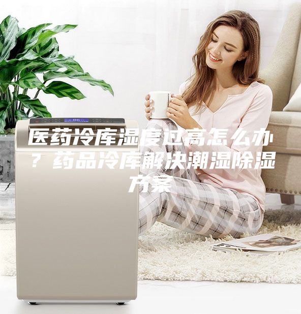 醫藥冷庫濕度過高怎么辦?藥品冷庫解決潮濕除濕方案