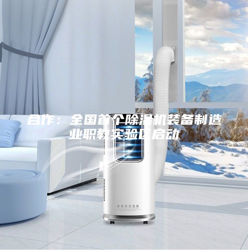 合作:全國首個除濕機(jī)裝備制造業(yè)職教實(shí)驗(yàn)區(qū)啟動