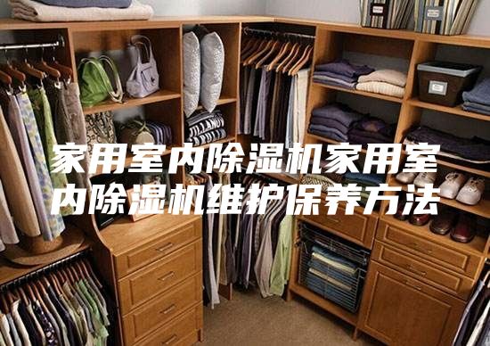 家用室內(nèi)除濕機家用室內(nèi)除濕機維護保養(yǎng)方法