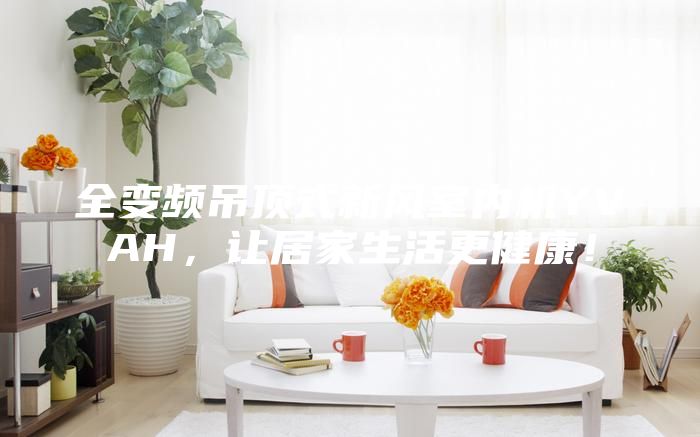 全變頻吊頂式新風(fēng)室內(nèi)機(jī)YVAH，讓居家生活更健康！